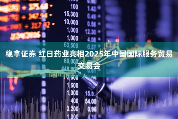 稳拿证券 红日药业亮相2025年中国国际服务贸易交易会