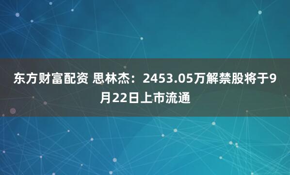 东方财富配资 思林杰：2453.05万解禁股将于9月22日上市流通