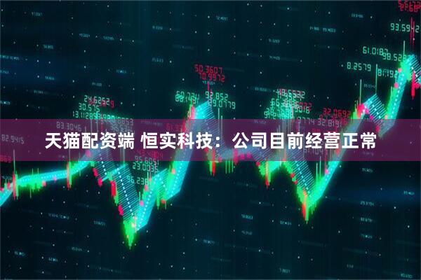 天猫配资端 恒实科技：公司目前经营正常