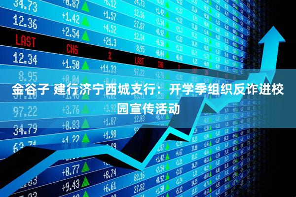 金谷子 建行济宁西城支行：开学季组织反诈进校园宣传活动