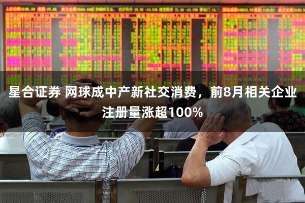 星合证券 网球成中产新社交消费，前8月相关企业注册量涨超100%