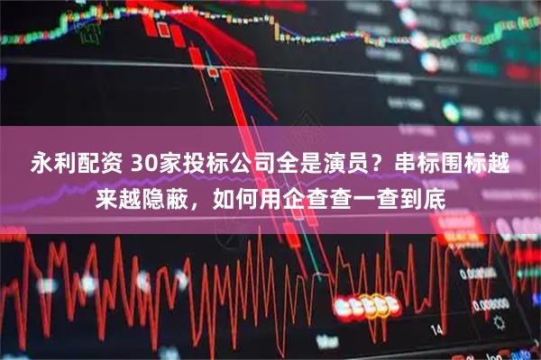 永利配资 30家投标公司全是演员？串标围标越来越隐蔽，如何用企查查一查到底