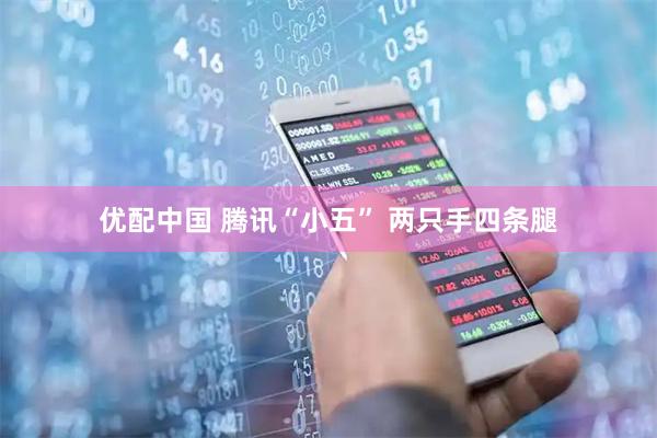优配中国 腾讯“小五” 两只手四条腿
