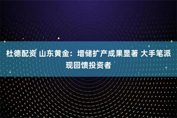 杜德配资 山东黄金：增储扩产成果显著 大手笔派现回馈投资者