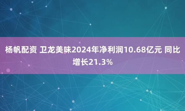 杨帆配资 卫龙美味2024年净利润10.68亿元 同比增长21.3%