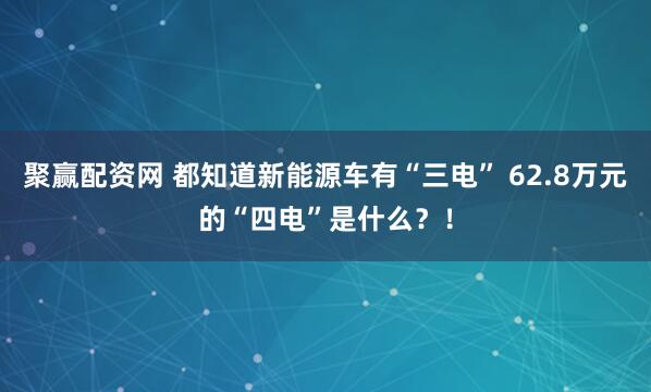 聚赢配资网 都知道新能源车有“三电” 62.8万元的“四电”是什么？！