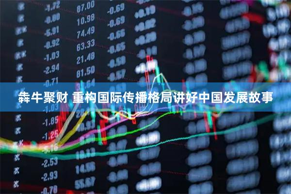 犇牛聚财 重构国际传播格局讲好中国发展故事