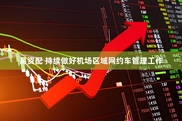 易资配 持续做好机场区域网约车管理工作
