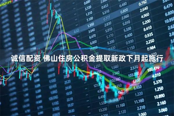 诚信配资 佛山住房公积金提取新政下月起施行