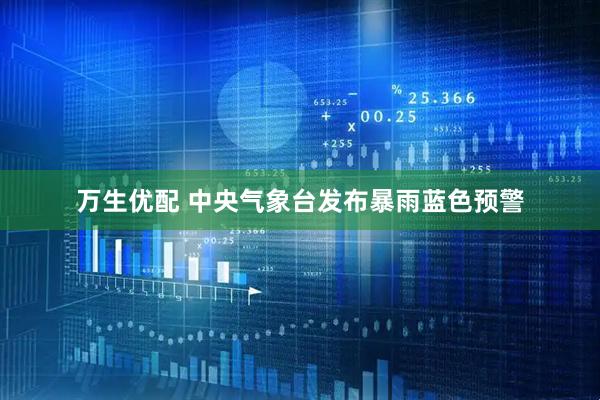 万生优配 中央气象台发布暴雨蓝色预警