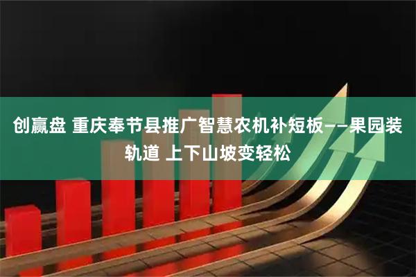 创赢盘 重庆奉节县推广智慧农机补短板——果园装轨道 上下山坡变轻松