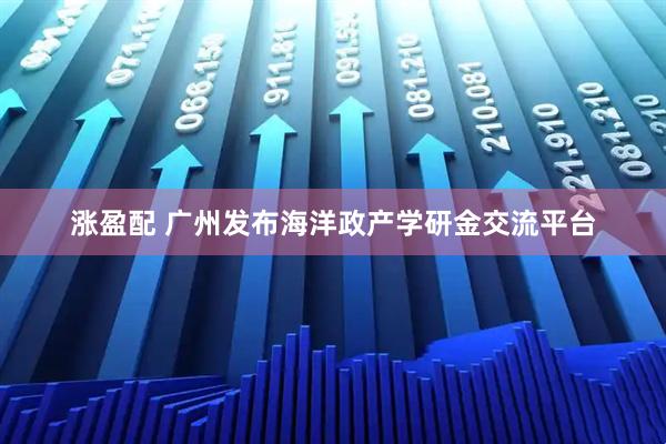 涨盈配 广州发布海洋政产学研金交流平台