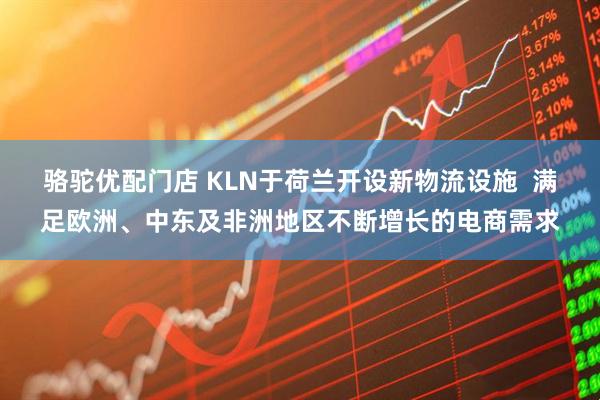 骆驼优配门店 KLN于荷兰开设新物流设施  满足欧洲、中东及非洲地区不断增长的电商需求