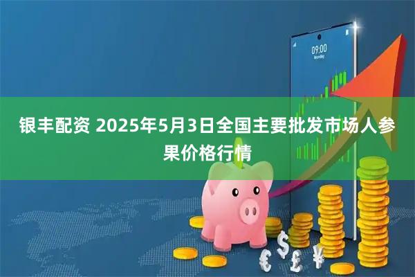银丰配资 2025年5月3日全国主要批发市场人参果价格行情