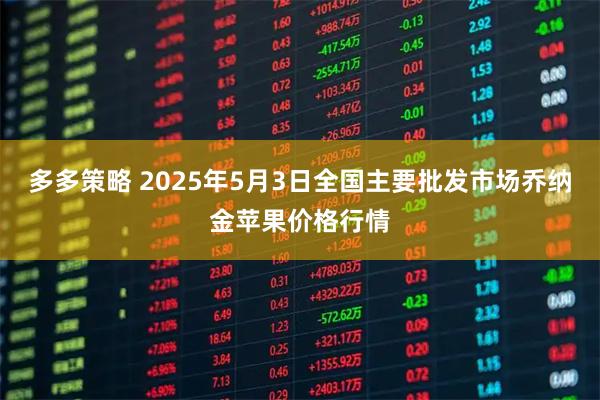 多多策略 2025年5月3日全国主要批发市场乔纳金苹果价格行情