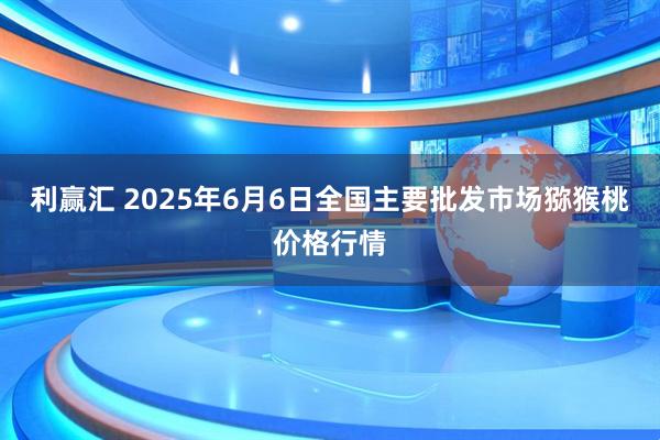 利赢汇 2025年6月6日全国主要批发市场猕猴桃价格行情