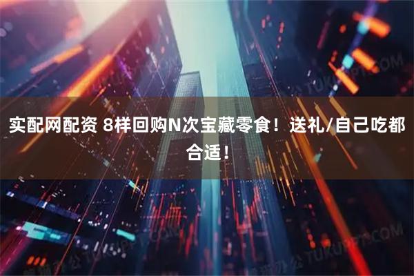 实配网配资 8样回购N次宝藏零食！送礼/自己吃都合适！