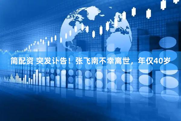 简配资 突发讣告！张飞南不幸离世，年仅40岁