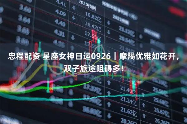 忠程配资 星座女神日运0926｜摩羯优雅如花开，双子旅途阻碍多！