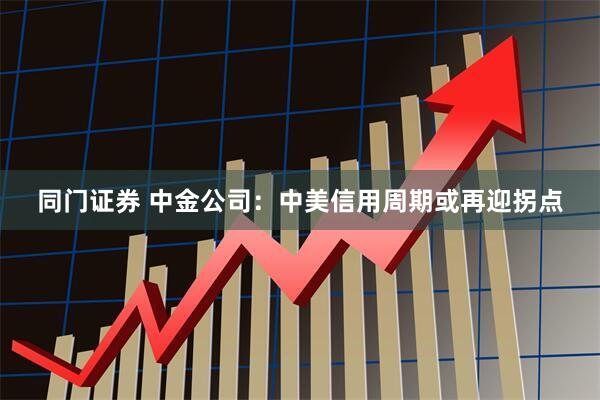 同门证券 中金公司：中美信用周期或再迎拐点