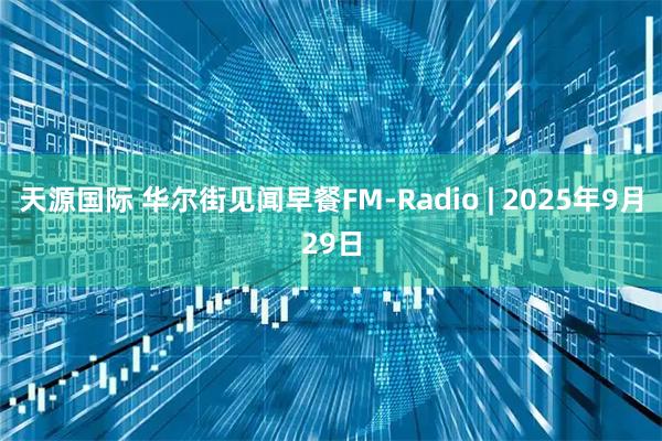 天源国际 华尔街见闻早餐FM-Radio | 2025年9月29日