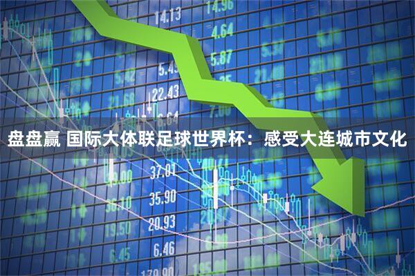 盘盘赢 国际大体联足球世界杯：感受大连城市文化