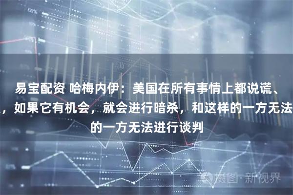 易宝配资 哈梅内伊：美国在所有事情上都说谎、背信弃义，如果它有机会，就会进行暗杀，和这样的一方无法进行谈判
