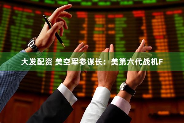 大发配资 美空军参谋长：美第六代战机F