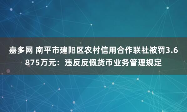 嘉多网 南平市建阳区农村信用合作联社被罚3.6875万元：违反反假货币业务管理规定