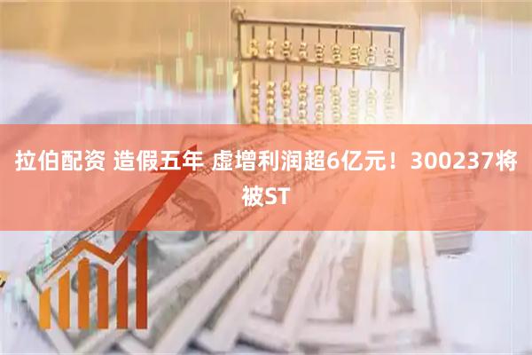 拉伯配资 造假五年 虚增利润超6亿元！300237将被ST