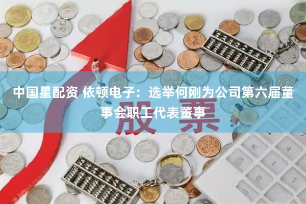 中国星配资 依顿电子：选举何刚为公司第六届董事会职工代表董事