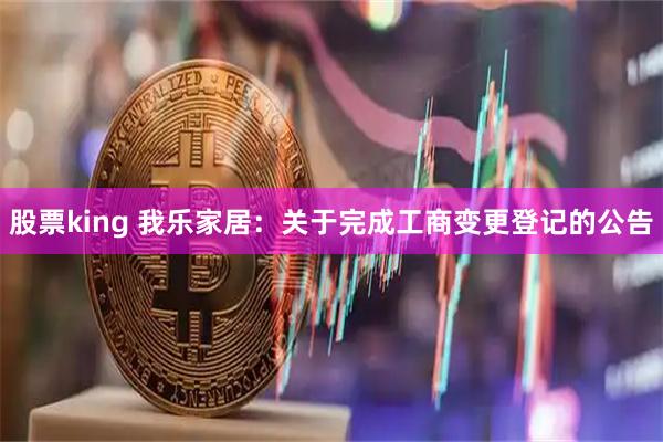 股票king 我乐家居：关于完成工商变更登记的公告