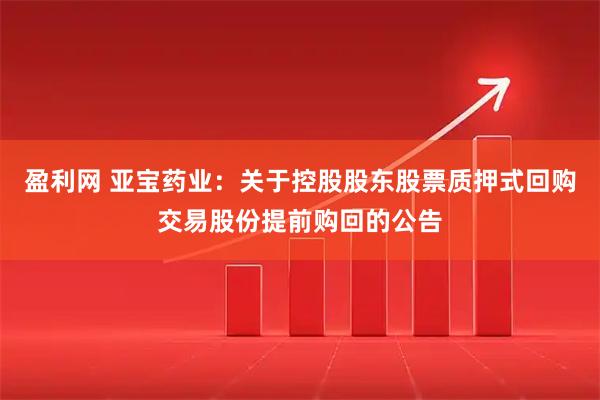 盈利网 亚宝药业：关于控股股东股票质押式回购交易股份提前购回的公告