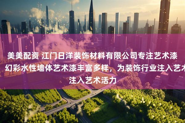 美美配资 江门日洋装饰材料有限公司专注艺术漆领域，幻彩水性墙体艺术漆丰富多样，为装饰行业注入艺术活力