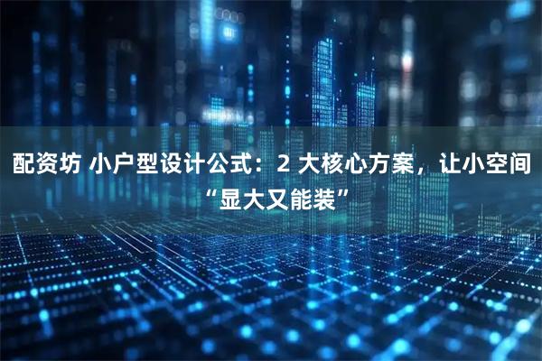 配资坊 小户型设计公式：2 大核心方案，让小空间 “显大又能装”