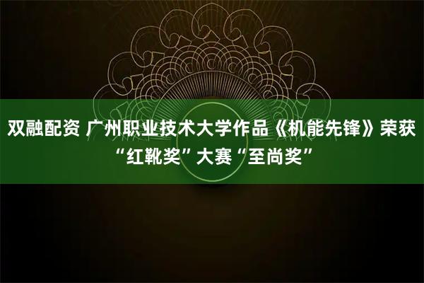双融配资 广州职业技术大学作品《机能先锋》荣获“红靴奖”大赛“至尚奖”