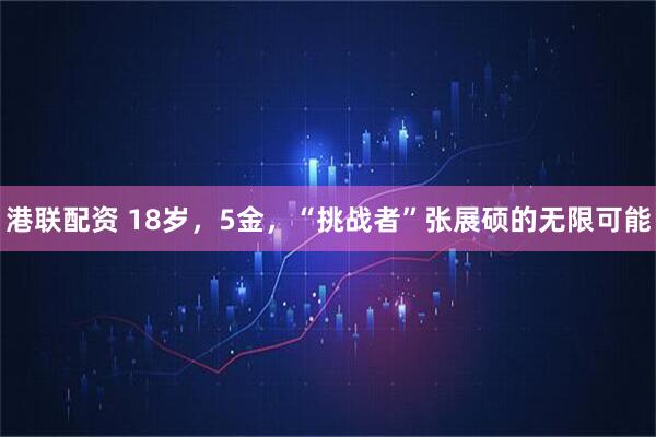 港联配资 18岁，5金，“挑战者”张展硕的无限可能