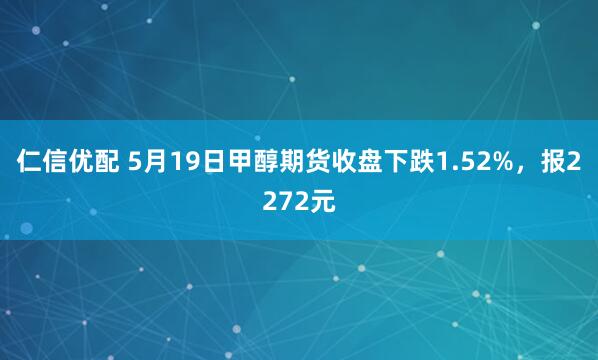 仁信优配 5月19日甲醇期货收盘下跌1.52%，报2272元