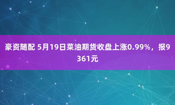 豪资随配 5月19日菜油期货收盘上涨0.99%，报9361元