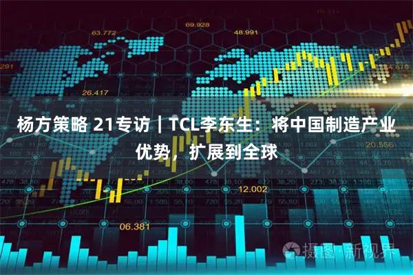 杨方策略 21专访｜TCL李东生：将中国制造产业优势，扩展到全球
