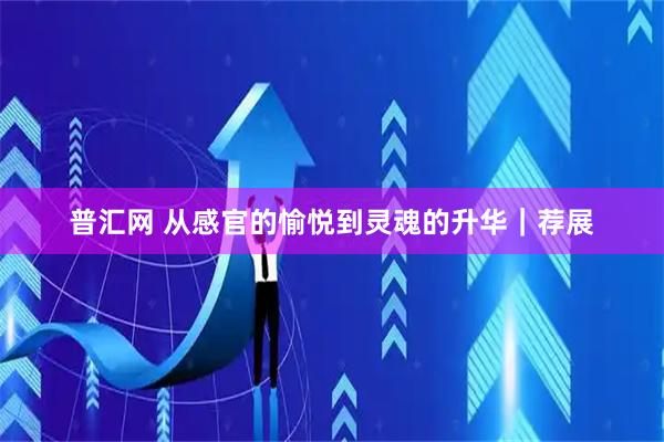 普汇网 从感官的愉悦到灵魂的升华｜荐展