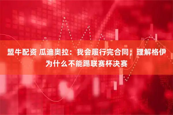 盟牛配资 瓜迪奥拉：我会履行完合同；理解格伊为什么不能踢联赛杯决赛