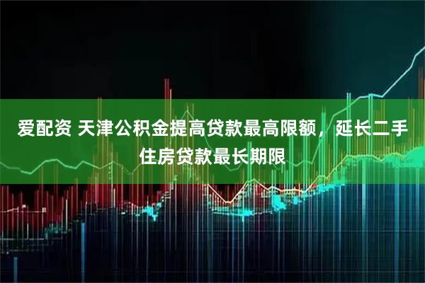爱配资 天津公积金提高贷款最高限额，延长二手住房贷款最长期限
