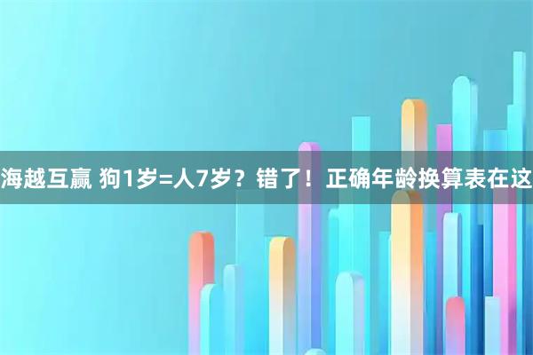 海越互赢 狗1岁=人7岁？错了！正确年龄换算表在这