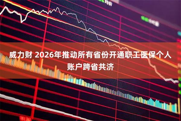 威力财 2026年推动所有省份开通职工医保个人账户跨省共济