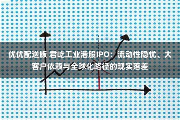 优优配送版 君屹工业港股IPO：流动性隐忧、大客户依赖与全球化路径的现实落差