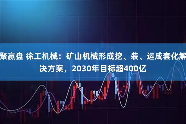 聚赢盘 徐工机械：矿山机械形成挖、装、运成套化解决方案，2030年目标超400亿