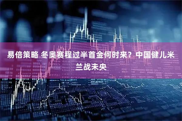 易倍策略 冬奥赛程过半首金何时来?中国健儿米兰战未央