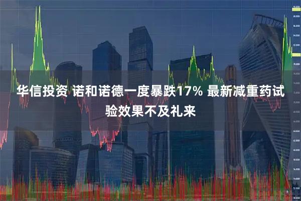 华信投资 诺和诺德一度暴跌17% 最新减重药试验效果不及礼来