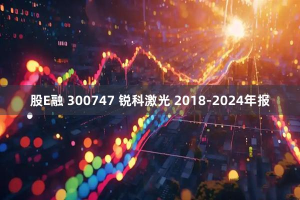 股E融 300747 锐科激光 2018-2024年报